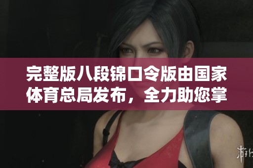 完整版八段锦口令版由国家**总局发布，全力助您掌握这项传统健身术