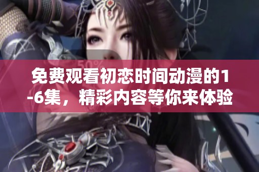 免费观看初恋时间动漫的1-6集，精彩内容等你来体验！