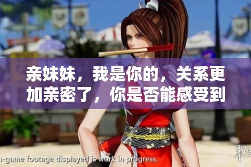 亲妹妹，我是你的，关系更加亲密了，你是否能感受到这份情感