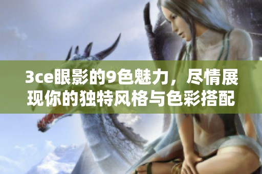 3ce眼影的9色魅力，尽情展现你的独特风格与色彩搭配