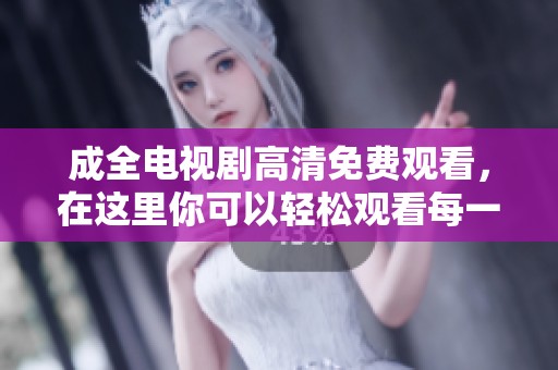 成全电视剧高清免费观看，在这里你可以轻松观看每一集！