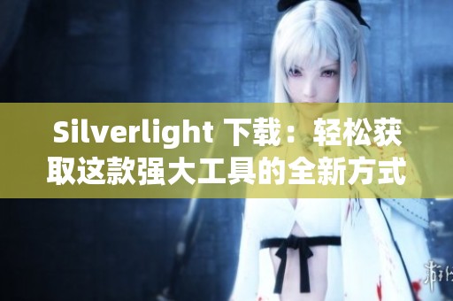 Silverlight 下载：轻松获取这款强大工具的全新方式与步骤分享