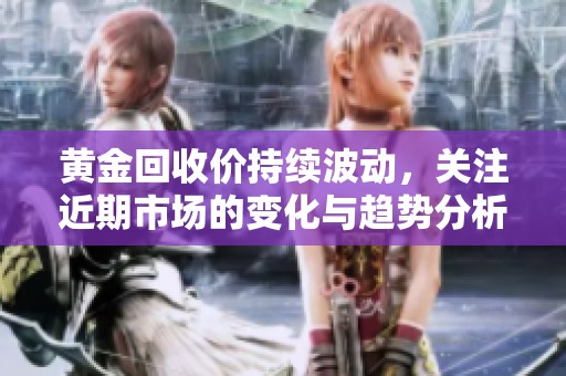 黄金回收价持续波动，关注近期市场的变化与趋势分析