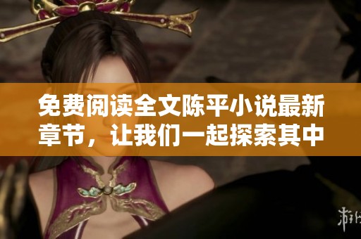 免费阅读全文陈平小说最新章节，让我们一起探索其中的精彩内容与故事情节！