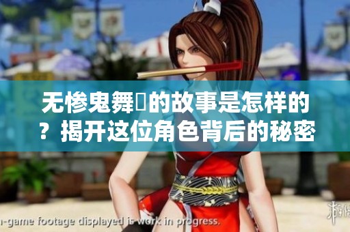 无惨鬼舞辻的故事是怎样的？揭开这位角色背后的秘密和真相
