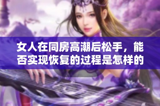 女人在同房高潮后松手，能否实现恢复的过程是怎样的呢