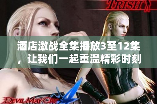 酒店激战全集播放3至12集，让我们一起重温精彩时刻