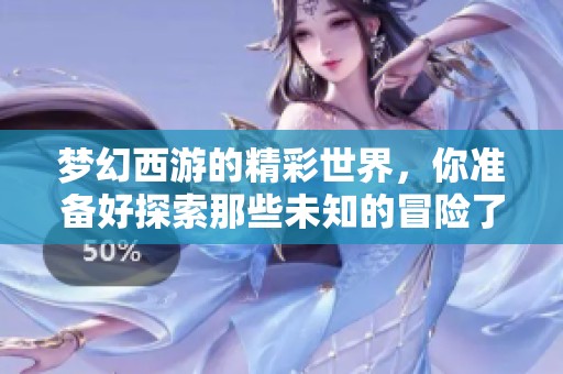 梦幻西游的精彩世界，你准备好探索那些未知的冒险了吗