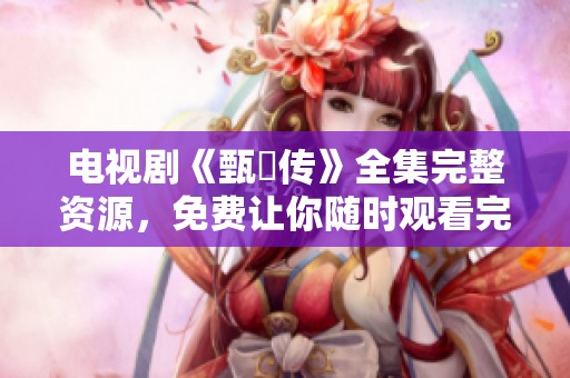 电视剧《甄嬛传》全集完整资源，免费让你随时观看完整版。