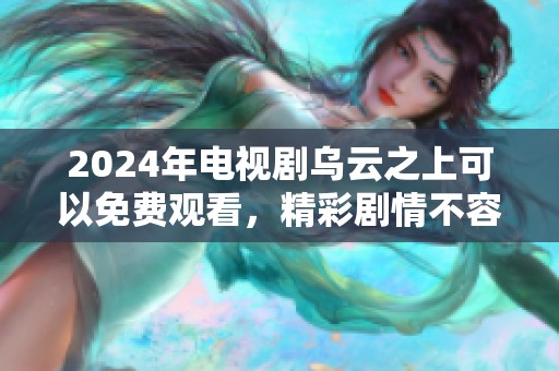 2024年电视剧乌云之上可以免费观看，精彩剧情不容错过！