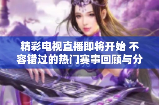 精彩电视直播即将开始 不容错过的热门赛事回顾与分析