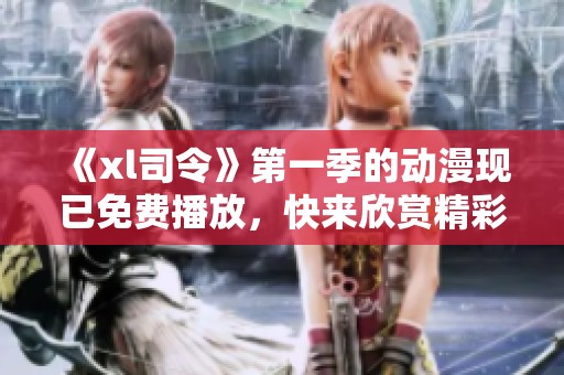 《xl司令》第一季的动漫现已免费播放，快来欣赏精彩内容吧