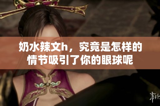 奶水辣文h，究竟是怎样的情节吸引了你的眼球呢