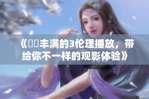 《妺妺丰满的3伦理播放，带给你不一样的观影体验》