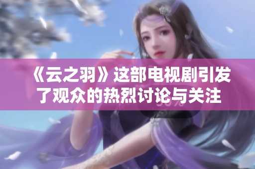 《云之羽》这部电视剧引发了观众的热烈讨论与关注