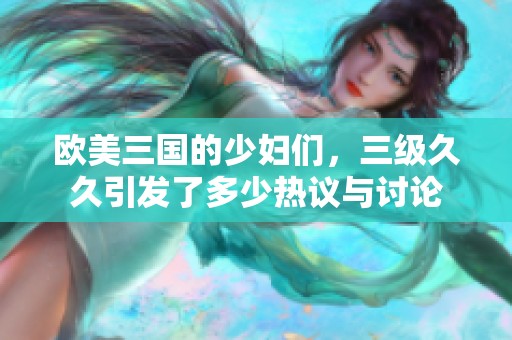 欧美三国的少妇们，三级**引发了多少热议与讨论