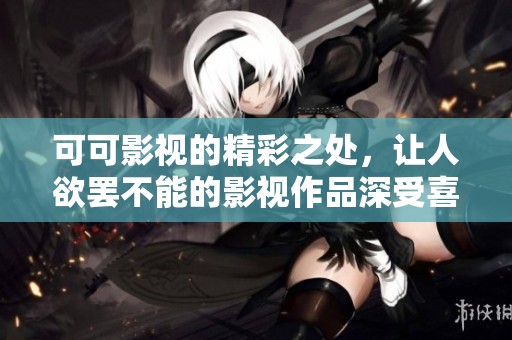 可可影视的精彩之处，让人欲罢不能的影视作品深受喜爱。