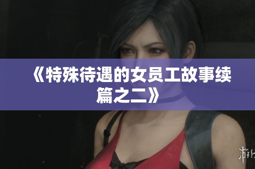 《特殊待遇的女员工故事续篇之二》