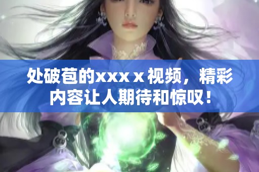 处破苞的xxxⅹ视频，精彩内容让人期待和惊叹！