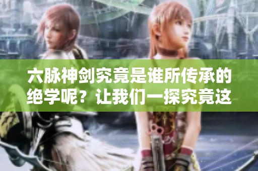 六脉神剑究竟是谁所传承的绝学呢？让我们一探究竟这一武功的来源。