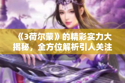 《3荷尔蒙》的精彩实力大揭秘，全方位解析引人关注的故事情节与角色发展