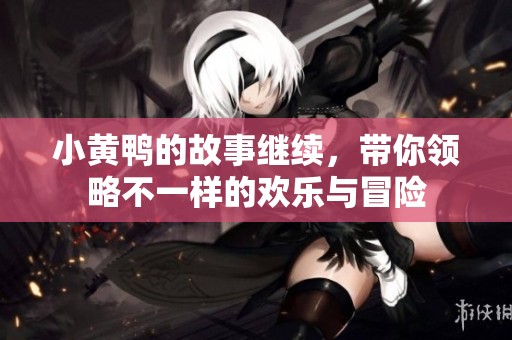 小黄鸭的故事继续，带你领略不一样的欢乐与冒险