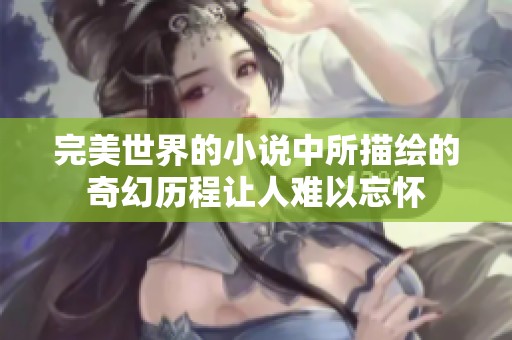 完美世界的小说中所描绘的奇幻历程让人难以忘怀