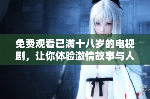 免费观看已满十八岁的电视剧，让你体验激情故事与人生百态