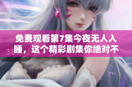 免费观看第7集今夜无人入睡，这个精彩剧集你绝对不容错过！