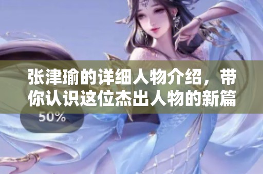 张津瑜的详细人物介绍，带你认识这位杰出人物的新篇章