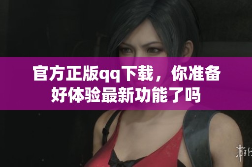 官方正版qq下载，你准备好体验最新功能了吗
