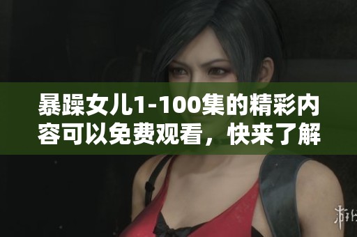 暴躁女儿1-100集的精彩内容可以免费观看，快来了解这部剧吧