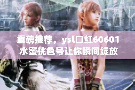 重磅推荐，ysl口红60601 水蜜桃色号让你瞬间绽放迷人魅力