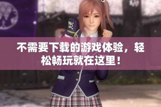 不需要下载的游戏体验，轻松畅玩就在这里！