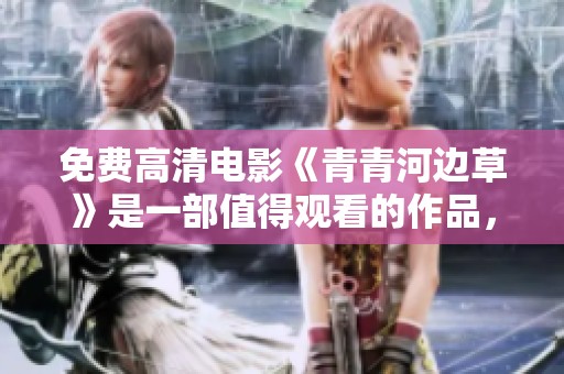 免费高清电影《青青河边草》是一部值得观看的作品，带你体验乡间美好时光