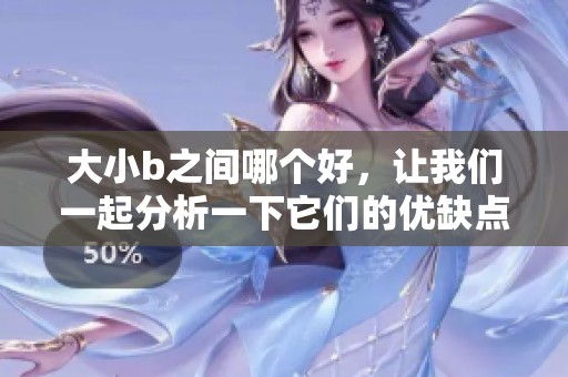 大小b之间哪个好，让我们一起分析一下它们的优缺点