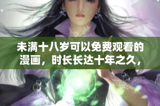 未满十八岁可以免费观看的漫画，时长长达十年之久，快来体验吧！