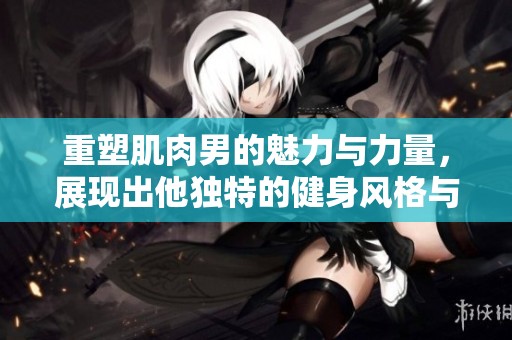 重塑肌肉男的魅力与力量，展现出他独特的健身风格与生活态度