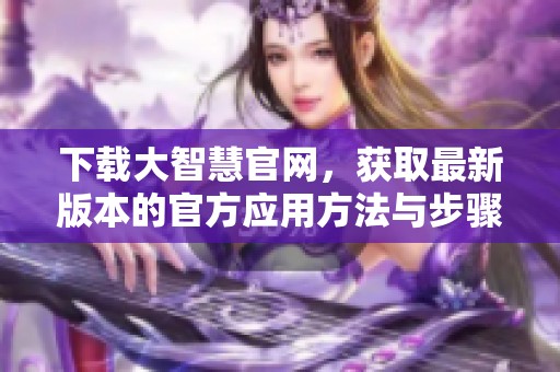 下载大智慧官网，获取最新版本的官方应用方法与步骤详解