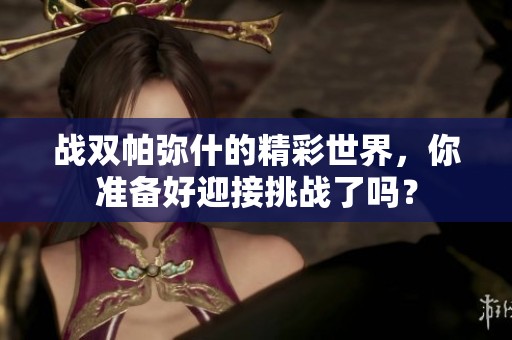 战双帕弥什的精彩世界，你准备好迎接挑战了吗？