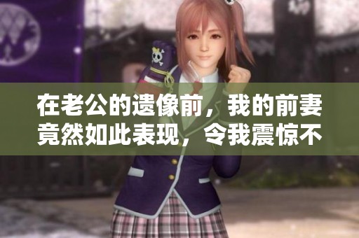 在老公的遗像前，我的前妻竟然如此表现，令我震惊不已。