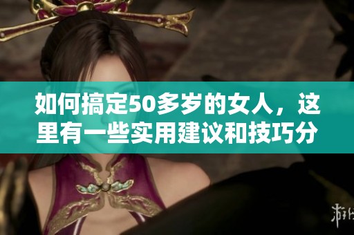 如何搞定50多岁的女人，这里有一些实用建议和技巧分享