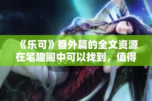 《乐可》番外篇的全文资源在笔趣阁中可以找到，值得一读的精彩内容