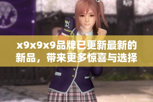 x9x9x9品牌已更新最新的新品，带来更多惊喜与选择给用户。