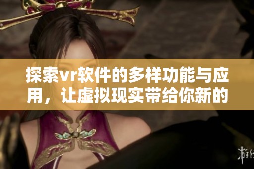 探索vr软件的多样功能与应用，让虚拟现实带给你新的体验与乐趣