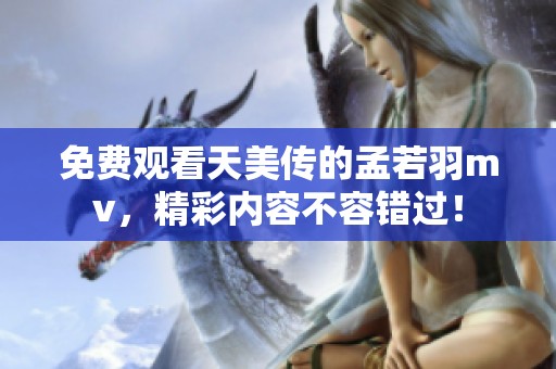 免费观看天美传的孟若羽mv，精彩内容不容错过！