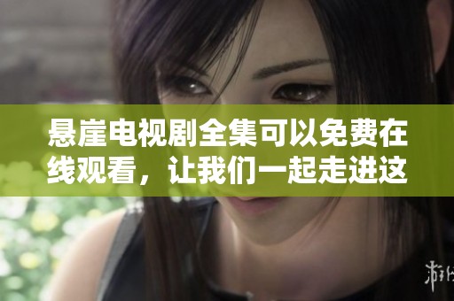 悬崖电视剧全集可以免费在线观看，让我们一起走进这40集的精彩剧情吧！