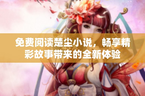 免费阅读楚尘小说，畅享精彩故事带来的全新体验