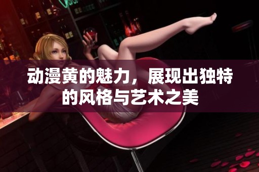 动漫黄的魅力，展现出独特的风格与艺术之美