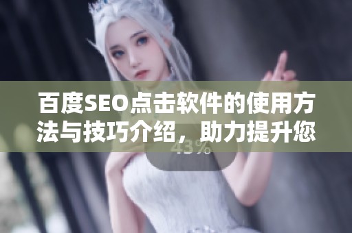 百度SEO点击软件的使用方法与技巧介绍，助力提升您的网站排名与流量